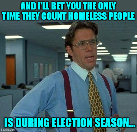 That Would Be Great Meme | AND I'LL BET YOU THE ONLY TIME THEY COUNT HOMELESS PEOPLE IS DURING ELECTION SEASON... | image tagged in memes,that would be great | made w/ Imgflip meme maker