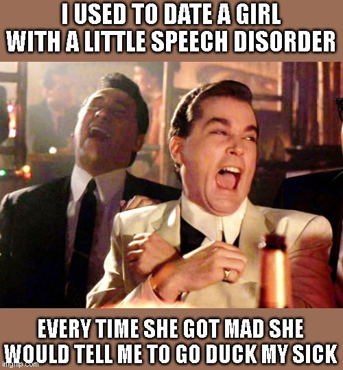 She was fun. | I USED TO DATE A GIRL WITH A LITTLE SPEECH DISORDER; EVERY TIME SHE GOT MAD SHE WOULD TELL ME TO GO DUCK MY SICK | image tagged in memes,good fellas hilarious | made w/ Imgflip meme maker