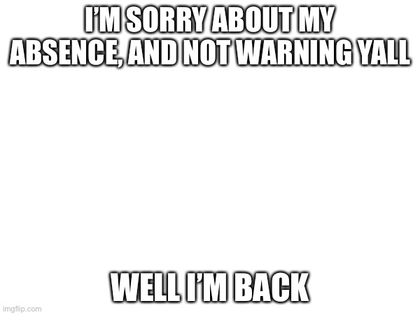 I’M SORRY ABOUT MY ABSENCE, AND NOT WARNING YALL; WELL I’M BACK | made w/ Imgflip meme maker