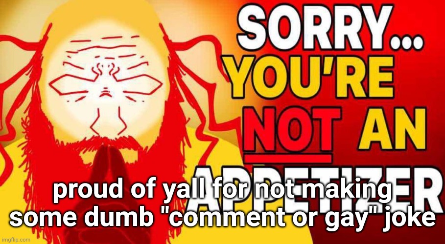 sorry you're not an appetizer | proud of yall for not making some dumb "comment or gay" joke | image tagged in sorry you're not an appetizer | made w/ Imgflip meme maker
