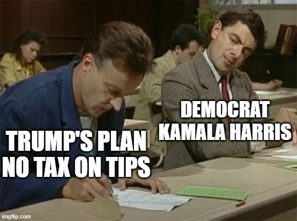 Cheating it's the democrat way. | DEMOCRAT KAMALA HARRIS; TRUMP'S PLAN NO TAX ON TIPS | image tagged in mr bean copying,tax,tips,trump,democrats,kamala harris | made w/ Imgflip meme maker