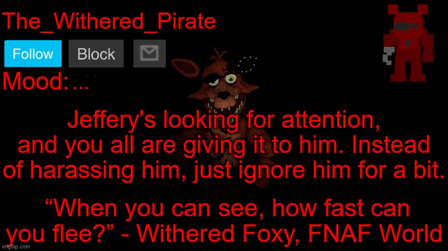 The_Withered_Pirate V1 | ... Jeffery's looking for attention, and you all are giving it to him. Instead of harassing him, just ignore him for a bit. | image tagged in the_withered_pirate v1 | made w/ Imgflip meme maker