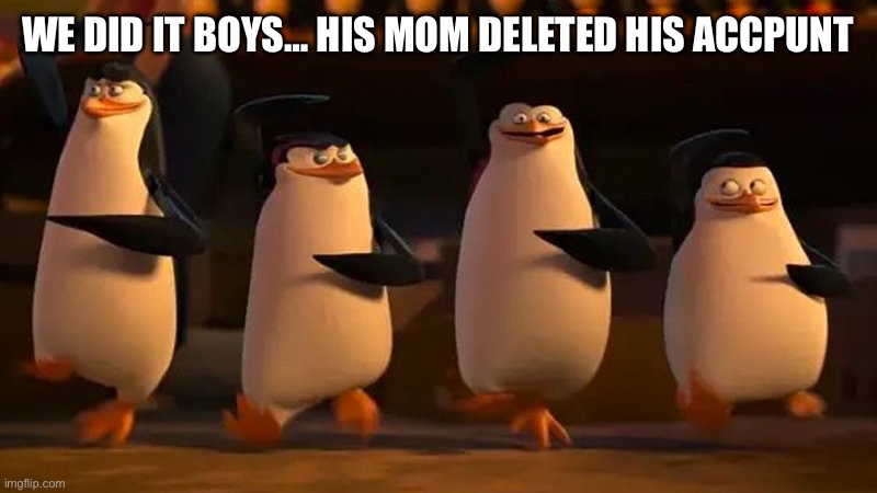 penguins of madagascar | WE DID IT BOYS… HIS MOM DELETED HIS ACCOUNT | image tagged in penguins of madagascar | made w/ Imgflip meme maker