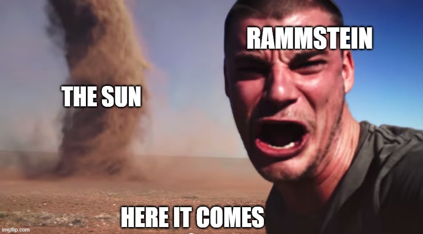 Here it comes! | RAMMSTEIN; THE SUN; HERE IT COMES | image tagged in here it comes | made w/ Imgflip meme maker