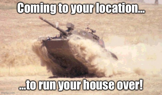 Coming to your location… …to run your house over! | made w/ Imgflip meme maker