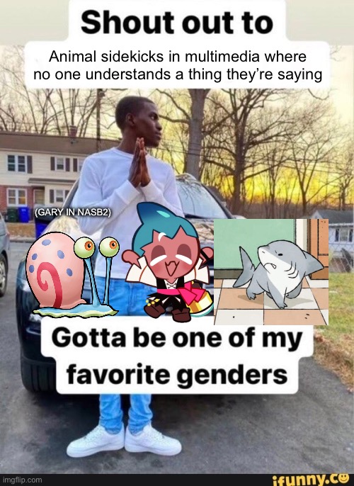 I was definitely feeling something making this | Animal sidekicks in multimedia where no one understands a thing they’re saying; (GARY IN NASB2) | image tagged in gotta be one of my favorite genders | made w/ Imgflip meme maker