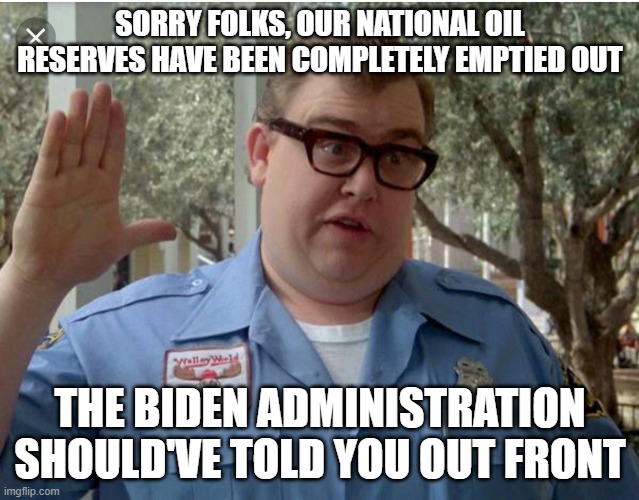 John Candy National Lampoon Vacation Guard | SORRY FOLKS, OUR NATIONAL OIL RESERVES HAVE BEEN COMPLETELY EMPTIED OUT; THE BIDEN ADMINISTRATION SHOULD'VE TOLD YOU OUT FRONT | image tagged in john candy national lampoon vacation guard,democrats,joe biden,oil | made w/ Imgflip meme maker