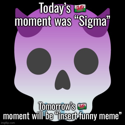 Devil Skull mix | Today’s 🏴󠁧󠁢󠁷󠁬󠁳󠁿 moment was “Sigma”; Tomorrow’s 🏴󠁧󠁢󠁷󠁬󠁳󠁿 moment will be “insert funny meme” | image tagged in devil skull mix | made w/ Imgflip meme maker