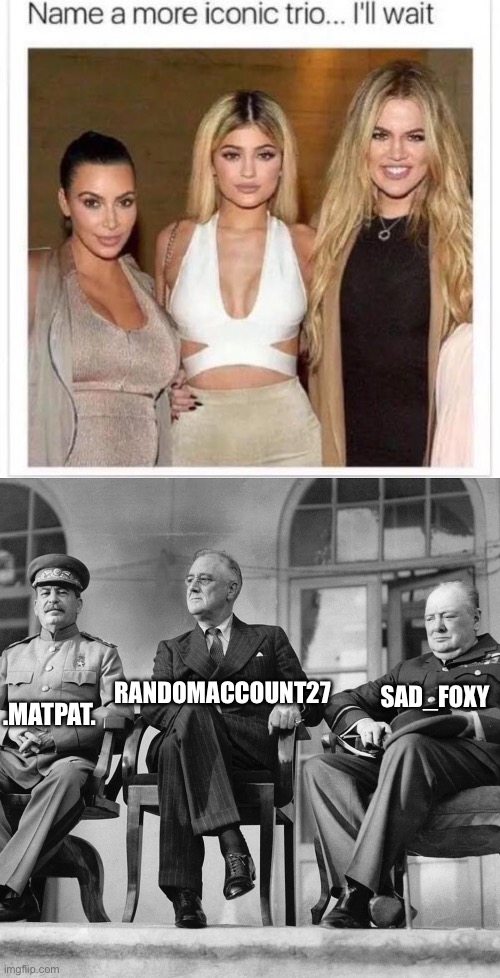 The boys | SAD_FOXY; .MATPAT. RANDOMACCOUNT27 | image tagged in name a more iconic trio,stalin churchill roosevelt | made w/ Imgflip meme maker