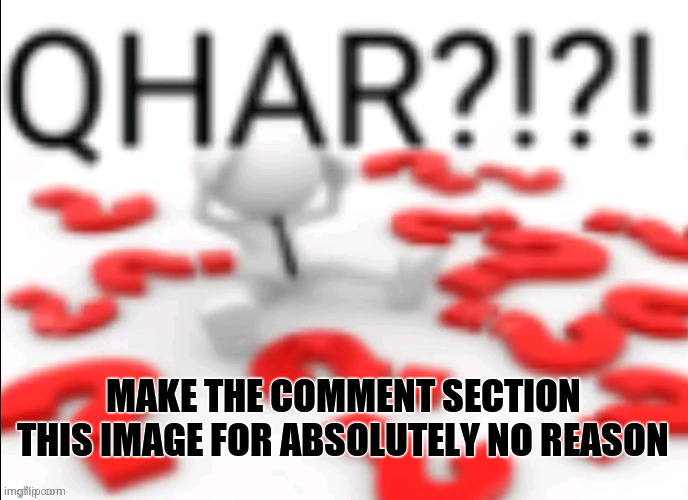 Do it for absolutely no reason | MAKE THE COMMENT SECTION THIS IMAGE FOR ABSOLUTELY NO REASON | image tagged in qhar | made w/ Imgflip meme maker