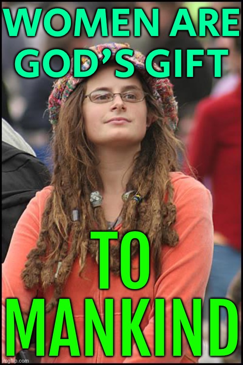 Women Are God's Gift To Mankind | WOMEN ARE GOD'S GIFT; TO MANKIND | image tagged in memes,college liberal,stupid liberals,men vs women,godzilla,god religion universe | made w/ Imgflip meme maker