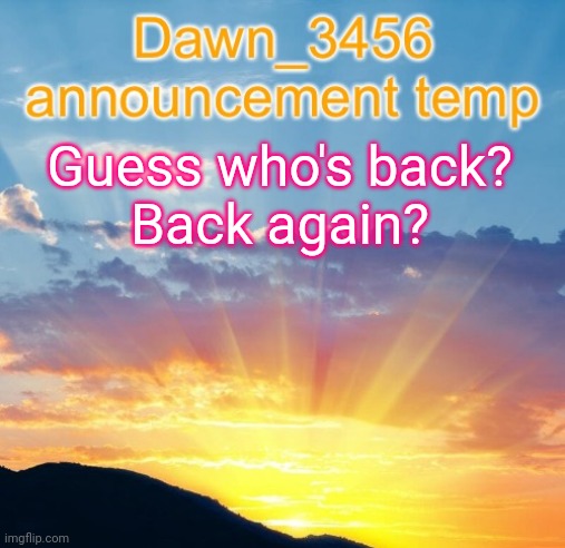 Dawn_3456 announcement | Guess who's back?

Back again? | image tagged in dawn_3456 announcement | made w/ Imgflip meme maker