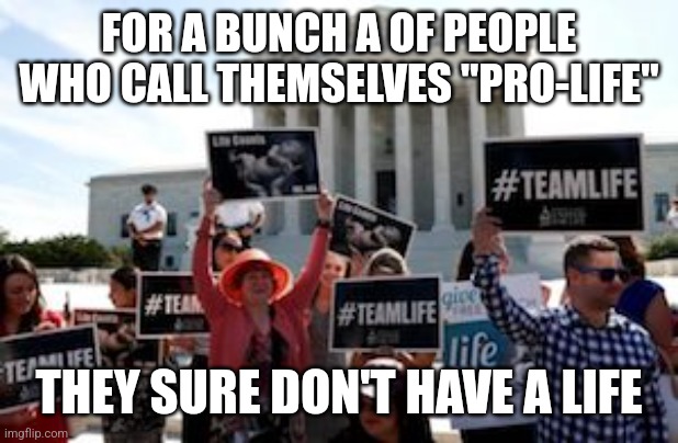 If anti-abortion activists are so "pro-life" why don't they just get a life? | FOR A BUNCH A OF PEOPLE WHO CALL THEMSELVES "PRO-LIFE"; THEY SURE DON'T HAVE A LIFE | image tagged in pro-life demonstrators,abortion,conservatives,incels,irony | made w/ Imgflip meme maker