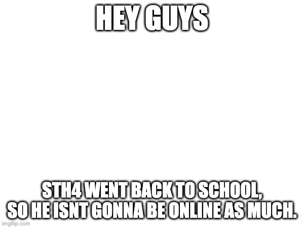 HEY GUYS; STH4 WENT BACK TO SCHOOL, SO HE ISNT GONNA BE ONLINE AS MUCH. | made w/ Imgflip meme maker