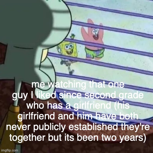 we're supposed to get married, have one girl and one boy and two bunnies. but he doesn't know that | me watching that one guy I liked since second grade who has a girlfriend (his girlfriend and him have both never publicly established they're together but its been two years) | image tagged in squidward | made w/ Imgflip meme maker