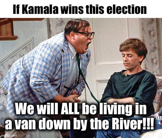 You've been warned! | If Kamala wins this election; We will ALL be living in a van down by the River!!! | image tagged in van down by the river | made w/ Imgflip meme maker