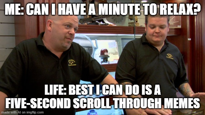 Pawn Stars Best I Can Do | ME: CAN I HAVE A MINUTE TO RELAX? LIFE: BEST I CAN DO IS A FIVE-SECOND SCROLL THROUGH MEMES | image tagged in pawn stars best i can do | made w/ Imgflip meme maker