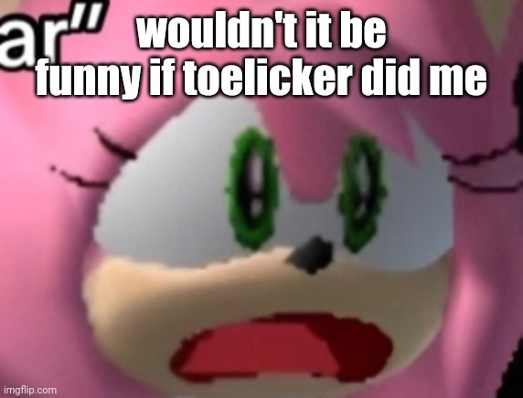 D: | wouldn't it be funny if toelicker did me | image tagged in d | made w/ Imgflip meme maker