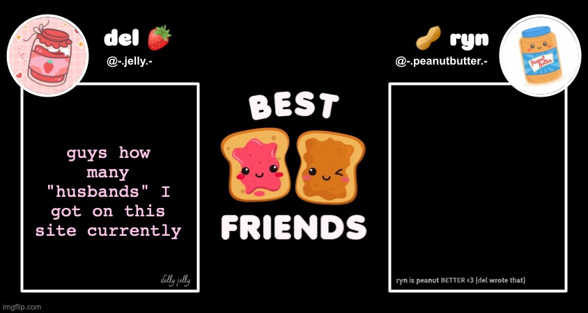 im just silly w everyone but calling all pookies?? | guys how many "husbands" I got on this site currently | image tagged in del and ryn pb j announcement temp | made w/ Imgflip meme maker