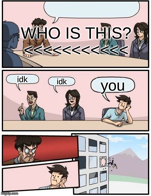 Uh.. WHO IS THIS? | WHO IS THIS?
<<<<<<<<<<<; idk; idk; you | image tagged in memes,boardroom meeting suggestion,idk | made w/ Imgflip meme maker