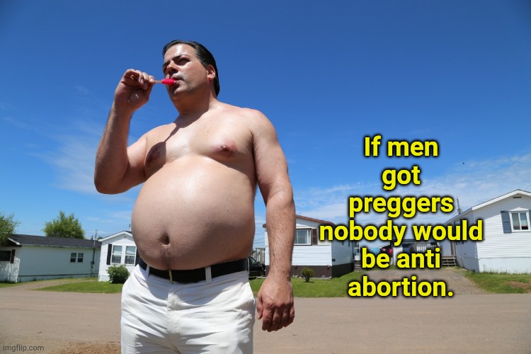 Abortion would be a sacrament. | If men got preggers nobody would be anti abortion. | image tagged in randy trailer park boys | made w/ Imgflip meme maker