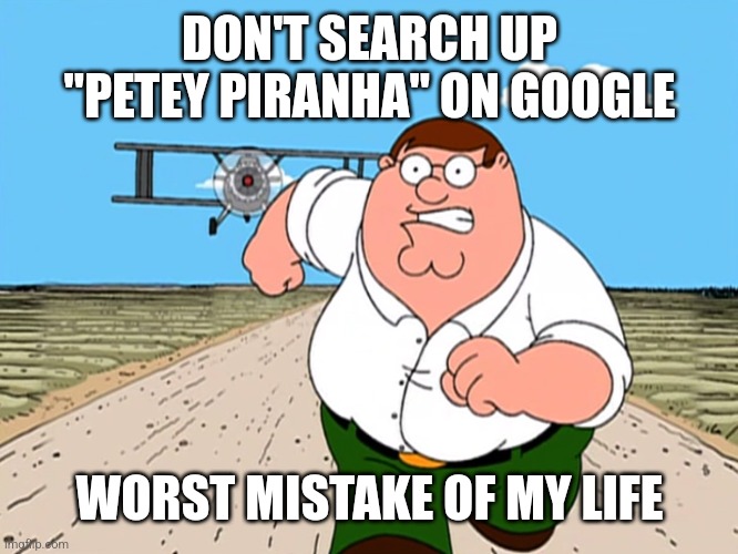 Peter Griffin running away | DON'T SEARCH UP "PETEY PIRANHA" ON GOOGLE WORST MISTAKE OF MY LIFE | image tagged in peter griffin running away | made w/ Imgflip meme maker