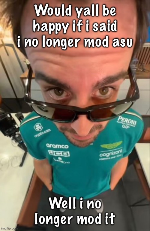 Fernando Alonso | Would yall be happy if i said i no longer mod asu; Well i no longer mod it | image tagged in fernando alonso | made w/ Imgflip meme maker