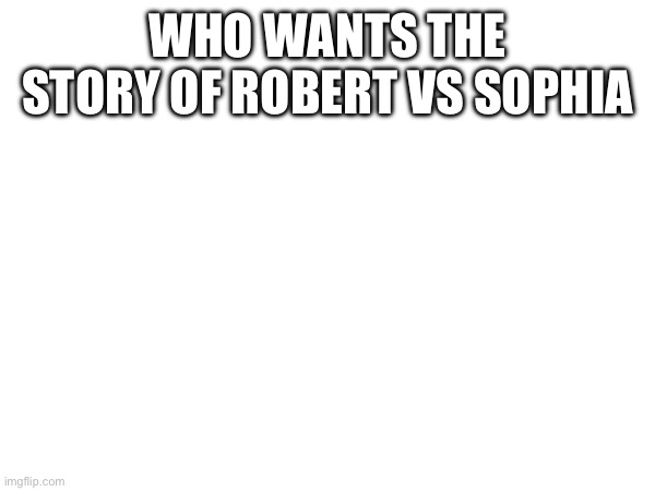 WHO WANTS THE STORY OF ROBERT VS SOPHIA | made w/ Imgflip meme maker