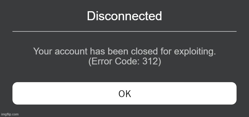 Roblox Error Message | Disconnected; Your account has been closed for exploiting.
(Error Code: 312) | image tagged in roblox error message | made w/ Imgflip meme maker