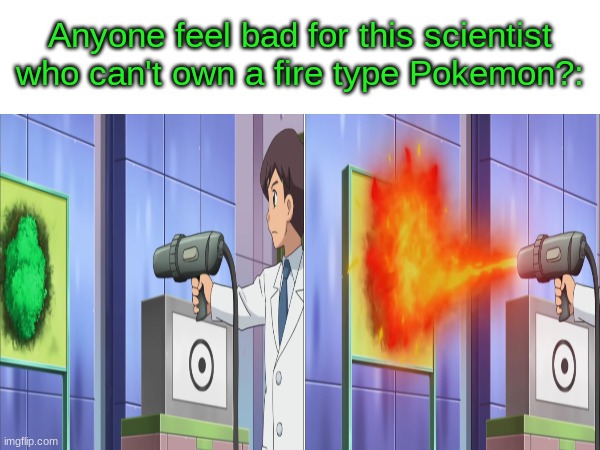 Pokemon sorriness | Anyone feel bad for this scientist who can't own a fire type Pokemon?: | image tagged in memes,funny,pokemon,anime | made w/ Imgflip meme maker