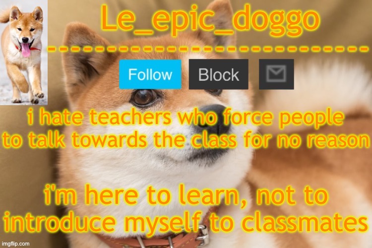 idk if i have social anxiety but i feel anxious whenever i try to talk to someone i don't know and that makes me more anxious | i hate teachers who force people to talk towards the class for no reason; i'm here to learn, not to introduce myself to classmates | image tagged in epic doggo's temp back in old fashion | made w/ Imgflip meme maker