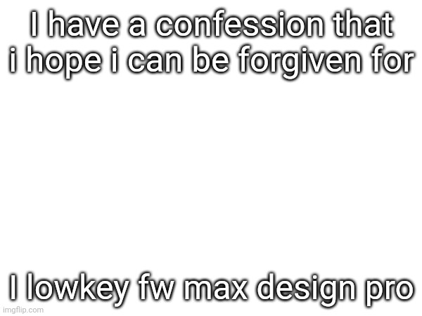 forgive me for fw'ing MDP :skull: (ragebait post) | I have a confession that i hope i can be forgiven for; I lowkey fw max design pro | image tagged in ragebait,max design pro | made w/ Imgflip meme maker