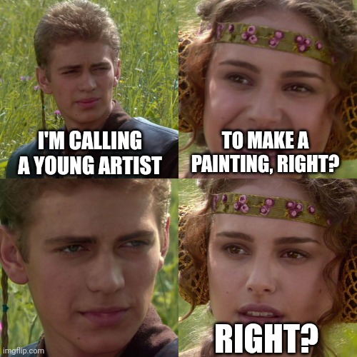 I'm thinking about the young artist | I'M CALLING A YOUNG ARTIST; TO MAKE A PAINTING, RIGHT? RIGHT? | image tagged in anakin padme 4 panel,memes,funny | made w/ Imgflip meme maker