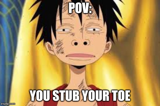 Pov: you stub your toe | POV:; YOU STUB YOUR TOE | image tagged in funny | made w/ Imgflip meme maker