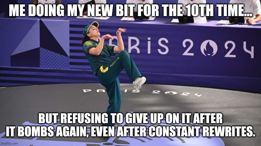 Raygun's Standup | ME DOING MY NEW BIT FOR THE 10TH TIME... BUT REFUSING TO GIVE UP ON IT AFTER IT BOMBS AGAIN, EVEN AFTER CONSTANT REWRITES. | image tagged in olympics,break dancing,stand up comedian | made w/ Imgflip meme maker