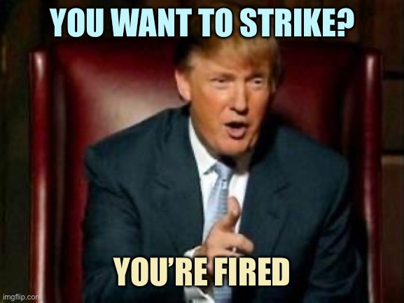 Authoritarian Dictator | YOU WANT TO STRIKE? YOU’RE FIRED | image tagged in donald trump,memes | made w/ Imgflip meme maker