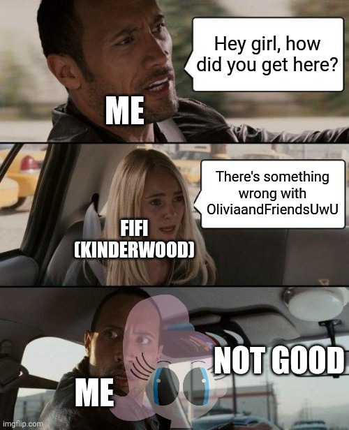 Something's wrong with OliviaAndFriendsUwU nowadays -_- | Hey girl, how did you get here? ME; There's something wrong with OliviaandFriendsUwU; FIFI (KINDERWOOD); NOT GOOD; ME | image tagged in memes,the rock driving,drama,meme,oliviaandfriendsuwu,deviantart | made w/ Imgflip meme maker