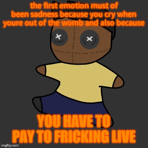 i dont want pay 2 win when im older take me baaaaaaccckkkk | the first emotion must of been sadness because you cry when youre out of the womb and also because; YOU HAVE TO PAY TO FRICKING LIVE | image tagged in getawax mp4 plushie thx disco | made w/ Imgflip meme maker