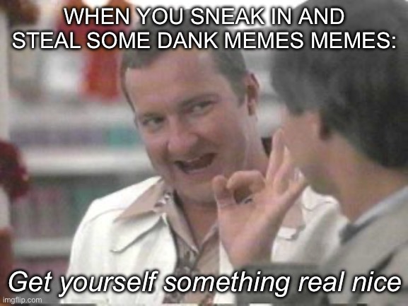 Stealing memes | WHEN YOU SNEAK IN AND STEAL SOME DANK MEMES MEMES:; Get yourself something real nice | image tagged in cousin eddie,dank memes,meme stealing license | made w/ Imgflip meme maker