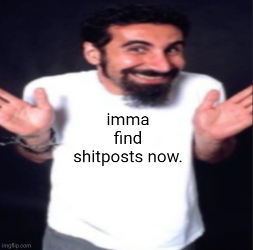 serj tankian | imma find shitposts now. | image tagged in serj tankian | made w/ Imgflip meme maker