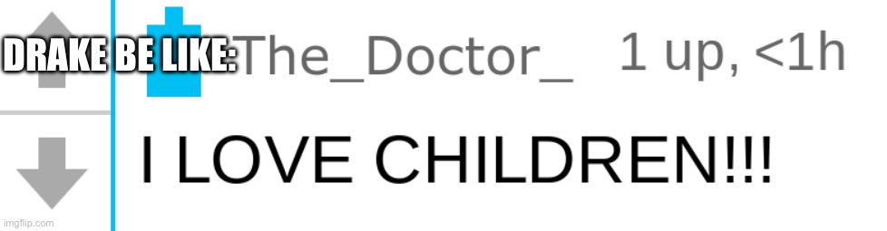 the doctor "I LOVE CHILDREN!!!" | DRAKE BE LIKE: | image tagged in the doctor i love children | made w/ Imgflip meme maker
