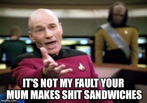 Picard Wtf | IT'S NOT MY FAULT YOUR MUM MAKES SHIT SANDWICHES | image tagged in memes,picard wtf | made w/ Imgflip meme maker