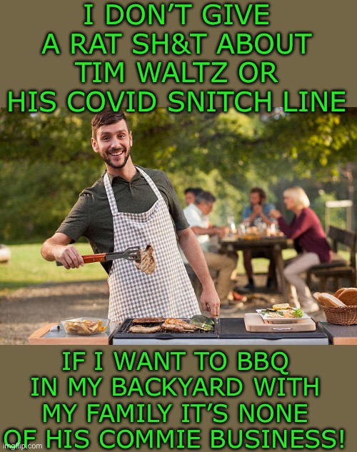 Yep | I DON’T GIVE A RAT SH&T ABOUT TIM WALTZ OR HIS COVID SNITCH LINE; IF I WANT TO BBQ IN MY BACKYARD WITH MY FAMILY IT’S NONE OF HIS COMMIE BUSINESS! | image tagged in democrats | made w/ Imgflip meme maker