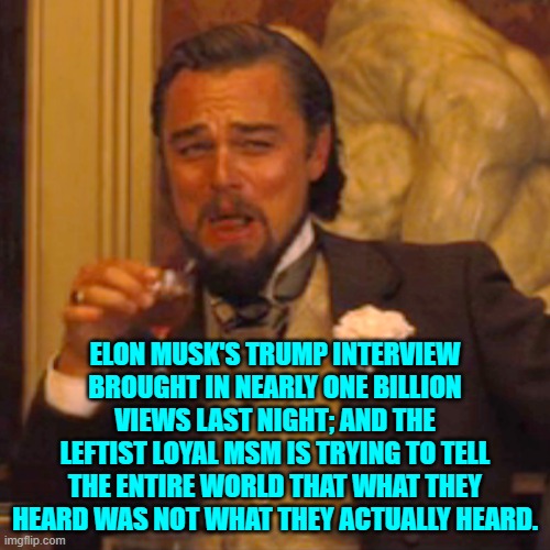 Yeah . . . good luck leftists with gaslighting the entire world. | ELON MUSK'S TRUMP INTERVIEW BROUGHT IN NEARLY ONE BILLION VIEWS LAST NIGHT; AND THE LEFTIST LOYAL MSM IS TRYING TO TELL THE ENTIRE WORLD THAT WHAT THEY HEARD WAS NOT WHAT THEY ACTUALLY HEARD. | image tagged in laughing leo | made w/ Imgflip meme maker