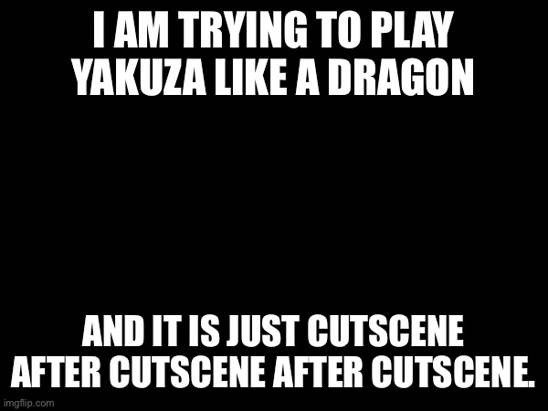 I AM TRYING TO PLAY YAKUZA LIKE A DRAGON; AND IT IS JUST CUTSCENE AFTER CUTSCENE AFTER CUTSCENE. | made w/ Imgflip meme maker