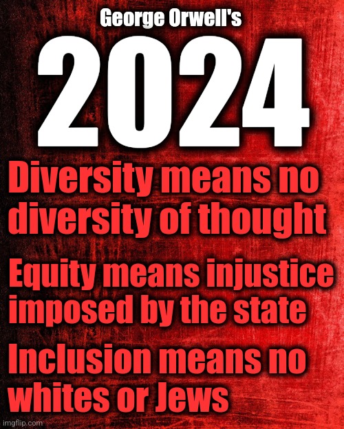 An update | George Orwell's; 2024; Diversity means no diversity of thought; Equity means injustice imposed by the state; Inclusion means no
whites or Jews | image tagged in memes,1984,2024,george orwell,diversity,democrats | made w/ Imgflip meme maker