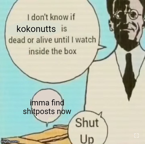 like bro, just shitpost. nobody cares. lmaooo | kokonutts; imma find shitposts now | image tagged in i don t know if blank is dead or alive until i watch inside the | made w/ Imgflip meme maker