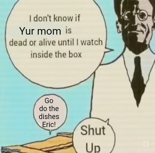 I don’t know if blank is dead or alive until I watch inside the | Yur mom; Go do the dishes Eric! | image tagged in i don t know if blank is dead or alive until i watch inside the | made w/ Imgflip meme maker