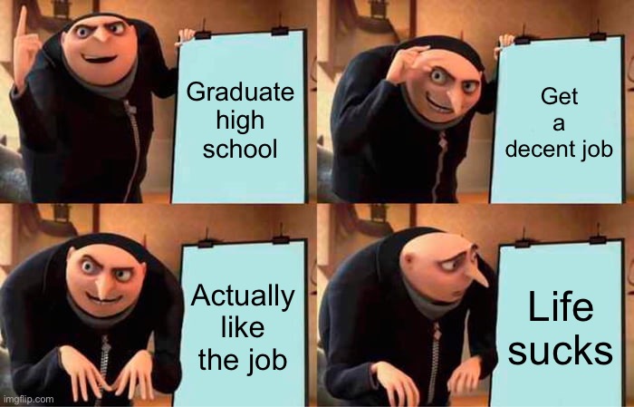 So true | Graduate high school; Get a decent job; Actually like the job; Life sucks | image tagged in memes,gru's plan | made w/ Imgflip meme maker