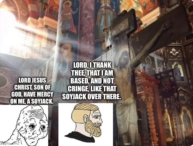 Repentant soyjack | LORD, I THANK THEE, THAT I AM BASED, AND NOT CRINGE, LIKE THAT SOYJACK OVER THERE. LORD JESUS CHRIST, SON OF GOD, HAVE MERCY ON ME, A SOYJACK. | image tagged in chad,soyjak,prayer | made w/ Imgflip meme maker